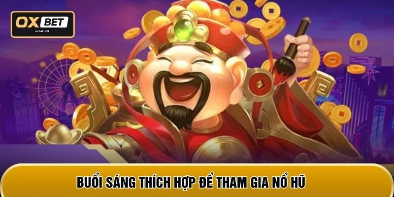Buổi sáng thích hợp để tham gia nổ hũ
